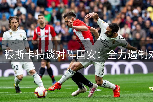 穆斯卡特谈对阵国安：全力遏制对手锋线双星